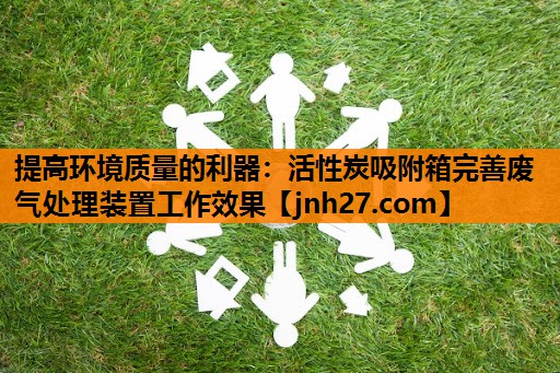 提高环境质量的利器：活性炭吸附箱完善废气处理装置工作效果