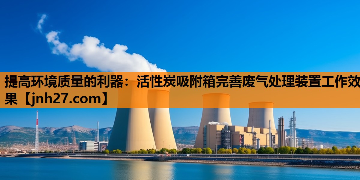 提高环境质量的利器：活性炭吸附箱完善废气处理装置工作效果
