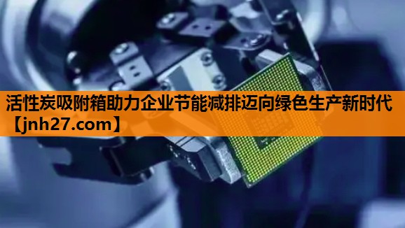 活性炭吸附箱助力企业节能减排迈向绿色生产新时代