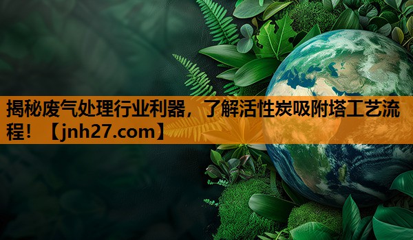 揭秘废气处理行业利器，了解活性炭吸附塔工艺流程！