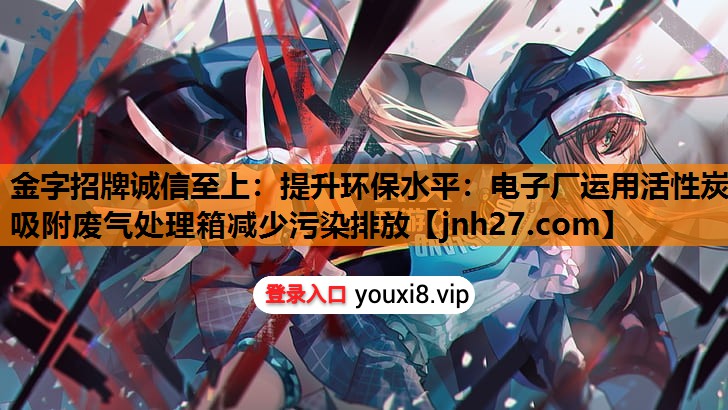 提升环保水平：电子厂运用活性炭吸附废气处理箱减少污染排放