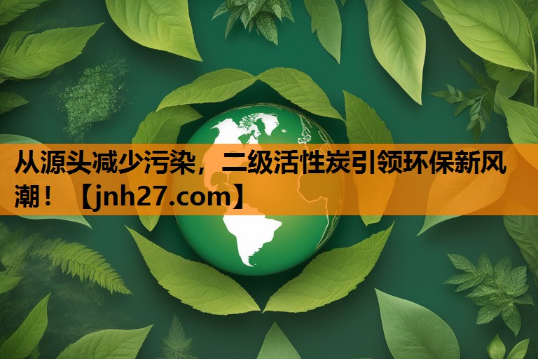 从源头减少污染，二级活性炭引领环保新风潮！
