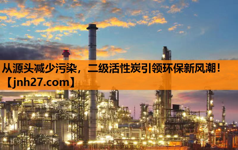 从源头减少污染，二级活性炭引领环保新风潮！