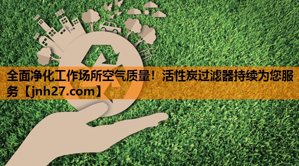 全面净化工作场所空气质量！活性炭过滤器持续为您服务