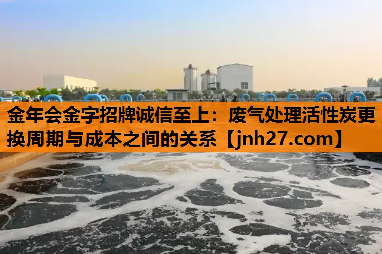 废气处理活性炭更换周期与成本之间的关系