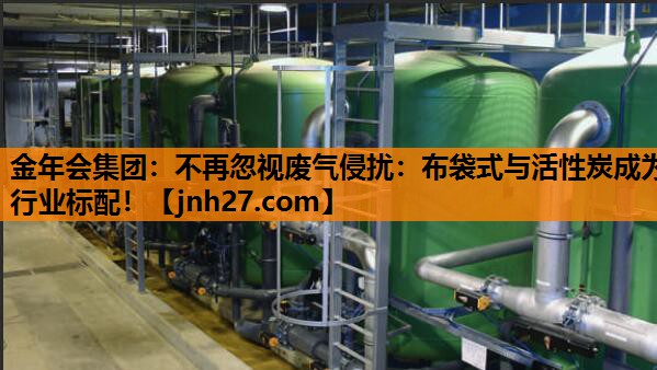 不再忽视废气侵扰：布袋式与活性炭成为行业标配！