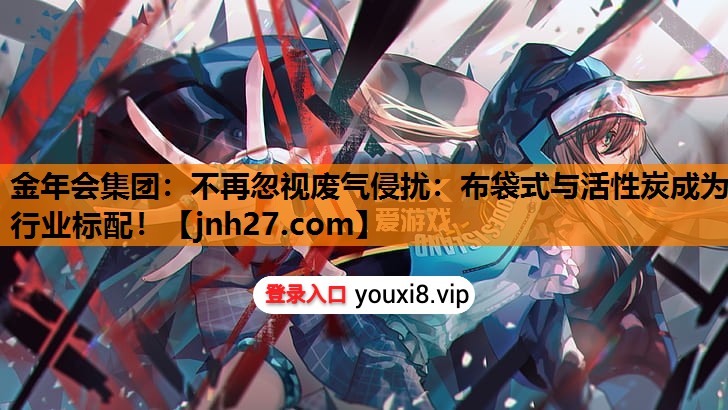 不再忽视废气侵扰：布袋式与活性炭成为行业标配！