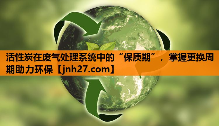 活性炭在废气处理系统中的“保质期”，掌握更换周期助力环保