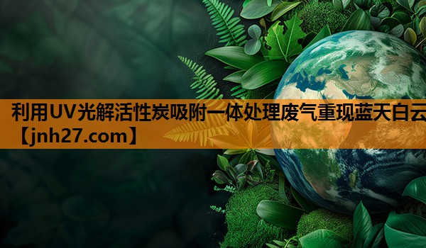 利用UV光解活性炭吸附一体处理废气重现蓝天白云
