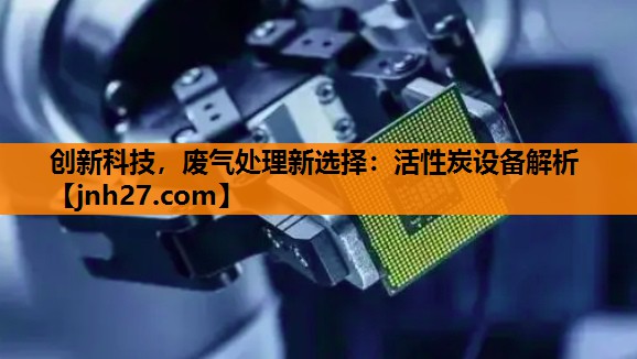 创新科技，废气处理新选择：活性炭设备解析