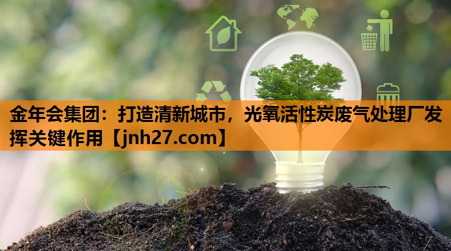 打造清新城市，光氧活性炭废气处理厂发挥关键作用